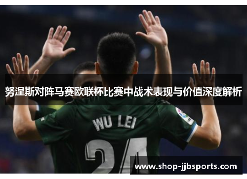 努涅斯对阵马赛欧联杯比赛中战术表现与价值深度解析