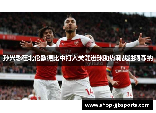 孙兴慜在北伦敦德比中打入关键进球助热刺战胜阿森纳