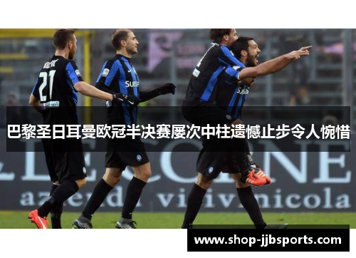 巴黎圣日耳曼欧冠半决赛屡次中柱遗憾止步令人惋惜