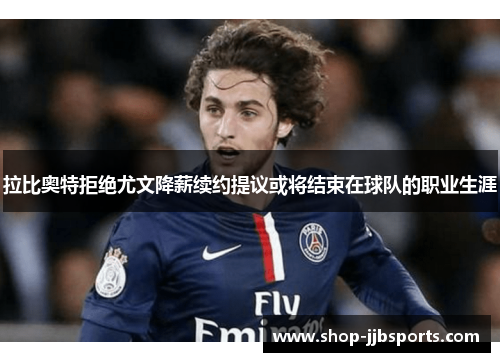 拉比奥特拒绝尤文降薪续约提议或将结束在球队的职业生涯