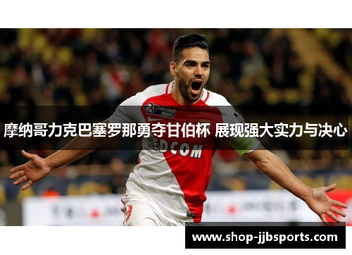 摩纳哥力克巴塞罗那勇夺甘伯杯 展现强大实力与决心