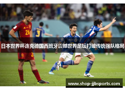 日本世界杯连克德国西班牙震撼世界足坛打破传统强队格局