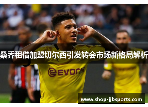 桑乔租借加盟切尔西引发转会市场新格局解析