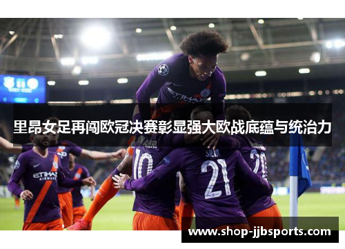 里昂女足再闯欧冠决赛彰显强大欧战底蕴与统治力