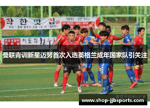 曼联青训新星迈努首次入选英格兰成年国家队引关注